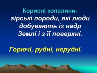 Корисні копалини-
гірські породи, які люди
добувають із надр
Землі і з її поверхні.
Горючі, рудні, нерудні.
 