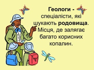 Геологи -
спеціалісти, які
шукають родовища.
Місця, де залягає
багато корисних
копалин.
 