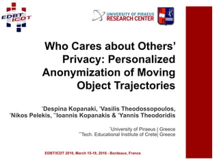 Who Cares about Others’
Privacy: Personalized
Anonymization of Moving
Object Trajectories
*Despina Kopanaki, *Vasilis Theo...