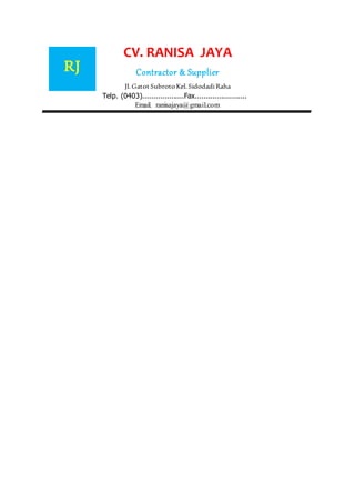 CV. RANISA JAYA
Contractor & Supplier
Jl.GatotSubrotoKel.SidodadiRaha
Telp. (0403)...................Fax........................
Email. ranisajaya@gmail.com
RJ
 