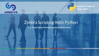 1
.
Zimbra Scripting With Python
By : Imam Omar Mochtar (omar@jabetto.com )
Kopdar Python-id
Jogja, 2016
 