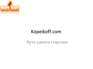 Kopeikoff.com
Путь одного стартапа
 