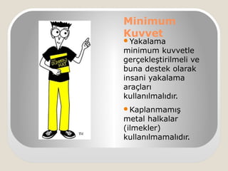 Minimum
Kuvvet
Yakalama
minimum kuvvetle
gerçekleştirilmeli ve
buna destek olarak
insani yakalama
araçları
kullanılmalıdır.
Kaplanmamış
metal halkalar
(ilmekler)
ܱııı.
 