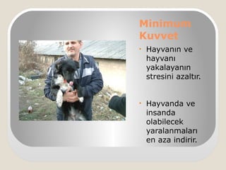 Minimum
Kuvvet
• Hayvanın ve
hayvanı
yakalayanın
stresini azaltır.
• Hayvanda ve
insanda
olabilecek
yaralanmaları
en aza indirir.
 