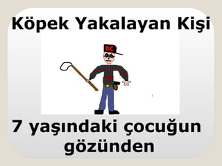 7 yaşındaki çocuğun
gözünden
Köpek Yakalayan Kişi
 