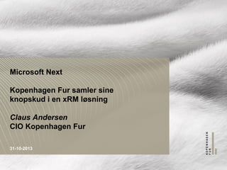 Microsoft Next
Kopenhagen Fur samler sine
knopskud i en xRM løsning
Claus Andersen
CIO Kopenhagen Fur
31-10-2013

 