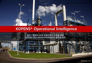 .COM
2013’s KOPENS Inc. INTORODUCTION
제조 / 플랜트 운영 인텔리전스 구현을 위한
KOPENS Operational Intelligence 솔루션 소개
Discovery Value in Real-Time!
.COM
 