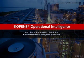 제조 / 플랜트 운영 인텔리전스 구현을 위한
KOPENS Operational Intelligence 솔루션 소개
Discovery Value in Real-Time!
.COM
 