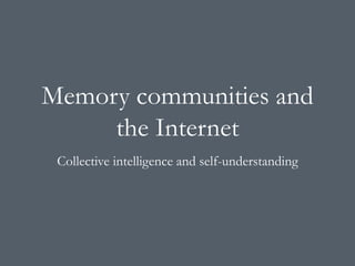 Memory communities and
the Internet
Collective intelligence and self-understanding
 