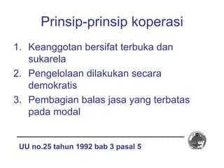 Prinsip-prinsip koperasi <ul><li>Keanggotan bersifat terbuka dan sukarela </li></ul><ul><li>Pengelolaan dilakukan secara d...