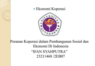    Ekonomi Koperasi




Peranan Koperasi dalam Pembangunan Sosial dan
             Ekonomi Di Indonesia
           “IFAN SYAHPUTRA”
               23211468 /2EB07
 