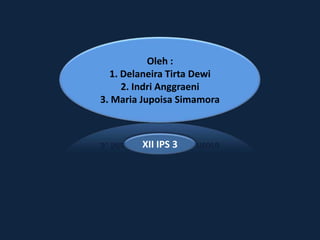 Oleh :
1. Delaneira Tirta Dewi
2. Indri Anggraeni
3. Maria Jupoisa Simamora

XII IPS 3

 