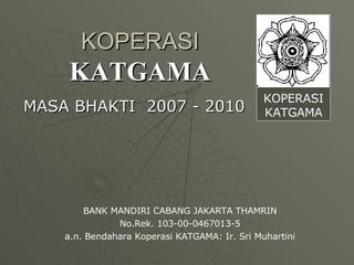 KOPERASI KATGAMA MASA BHAKTI  2007 - 2010 KOPERASI KATGAMA BANK MANDIRI CABANG JAKARTA THAMRIN No.Rek. 103-00-0467013-5 a.n. Bendahara Koperasi KATGAMA: Ir. Sri Muhartini 