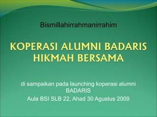 Bismillahirrahmanirrahim




di sampaikan pada launching koperasi alumni
                 BADARIS
   Aula BSI SLB 22, Ahad 30 Agustus 2009
 