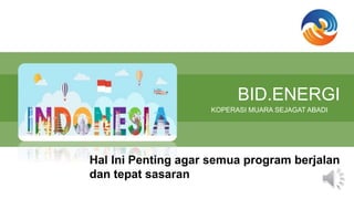 BID.ENERGI
KOPERASI MUARA SEJAGAT ABADI
Hal Ini Penting agar semua program berjalan
dan tepat sasaran
 
