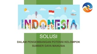 SOLUSI
DALAM PENGEMBANGAN POTENSI KELOMPOK
SUMBER DAYA MANUSIA
 
