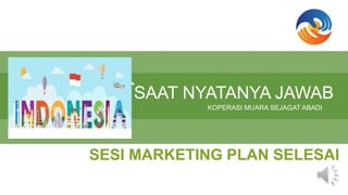 SAAT NYATANYA JAWAB
KOPERASI MUARA SEJAGAT ABADI
SESI MARKETING PLAN SELESAI
 
