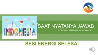 SAAT NYATANYA JAWAB
KOPERASI MUARA SEJAGAT ABADI
SESI ENERGI SELESAI
 