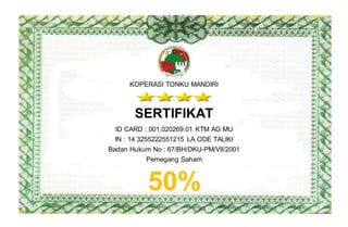 KOPERASI TONKU MANDIRI
SERTIFIKAT
ID CARD : 001.020269.01 KTM AG MU
IN : 14 3255222551215 LA ODE TALIKI
Badan Hukum No : 67/BH/DKU-PM/VII/2001
Pemegang Saham
50%
 