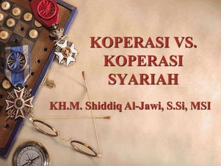 KOPERASI VS.
KOPERASI
SYARIAH
KH.M. Shiddiq Al-Jawi, S.Si, MSI
 