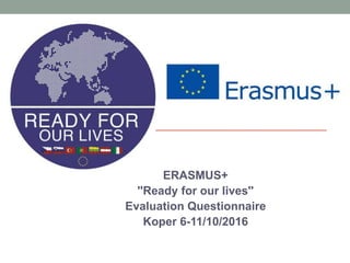 ERASMUS+
''Ready for our lives''
Evaluation Questionnaire
Koper 6-11/10/2016
 