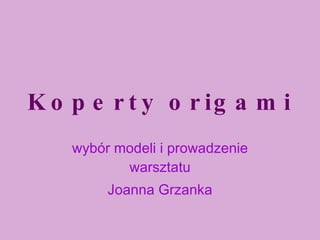Koperty origami wybór modeli i prowadzenie warsztatu Joanna Grzanka 