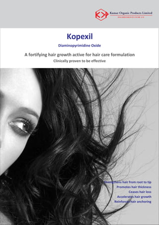 Kopexil
Diaminopyrimidine Oxide
A fortifying hair growth active for hair care formulation
Clinically proven to be effective
Strengthens hair from root to tip
Promotes hair thickness
Ceases hair loss
Accelerates hair growth
Reinforces hair anchoring
 