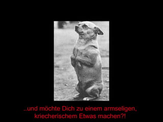 ..und möchte Dich zu einem armseligen, kriecherischem Etwas machen?! 