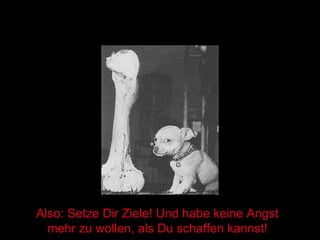 Also: Setze Dir Ziele! Und habe keine Angst mehr zu wollen, als Du schaffen kannst! 