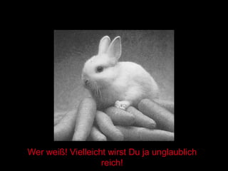 Wer weiß! Vielleicht wirst Du ja unglaublich reich! 