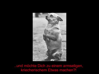 ..und möchte Dich zu einem armseligen, kriecherischem Etwas machen?! 