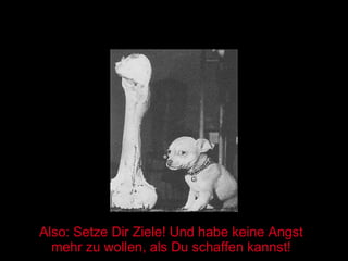 Also: Setze Dir Ziele! Und habe keine Angst mehr zu wollen, als Du schaffen kannst! 