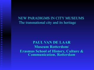   NEW PARADIGMS IN CITY MUSEUMS  The transnational city and its heritage PAUL VAN DE LAAR Museum Rotterdam/ Erasmus School of History, Culture & Communication, Rotterdam 
