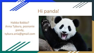 Hi panda!
Habba Babba?
Anna Tybura, poznanie
pandy,
tybura.ania@gmail.com
 