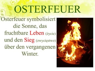 OSTERFEUER
Osterfeuer symbolisiert
die Sonne, das
fruchtbare Leben (życie)
und den Sieg (zwycięstwo)
über den vergangenen
Winter.
 