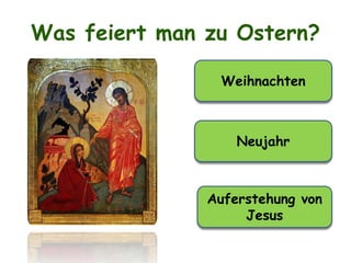 Was feiert man zu Ostern?
Weihnachten
Neujahr
Auferstehung von
Jesus
 