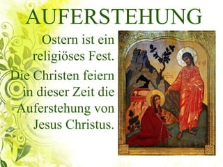 AUFERSTEHUNG
Ostern ist ein
religiöses Fest.
Die Christen feiern
in dieser Zeit die
Auferstehung von
Jesus Christus.
 