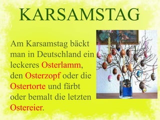 KARSAMSTAG
Am Karsamstag bäckt
man in Deutschland ein
leckeres Osterlamm,
den Osterzopf oder die
Ostertorte und färbt
oder bemalt die letzten
Ostereier.
 