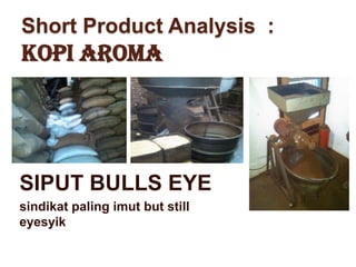 Short Product Analysis :
KOPI AROMA




SIPUT BULLS EYE
sindikat paling imut but still
eyesyik
 
