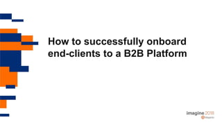 How to successfully onboard
end-clients to a B2B Platform
 