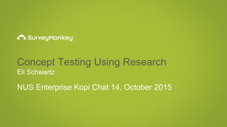 Concept Testing Using Research
Eli Schwartz
NUS Enterprise Kopi Chat 14, October 2015
 