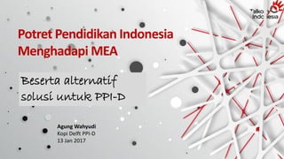 Potret Pendidikan Indonesia
Menghadapi MEA
Agung Wahyudi
Kopi Delft PPI-D
13 Jan 2017
Beserta alternatif
solusi untuk PPI-D
 