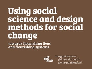 towards flourishing lives
and flourishing systems
Using social
science and design
methods for social
change
muryani kasdani
@inwithforward
@muryanikasdani
 