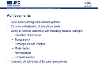 International Conference on the Potential of ePortfolios in Higher Education, University of Economics and Business, Vienna, on 2 July 2009   25




Achievements
  • Better understanding of educational systems
  • Common understanding of educational goals
  • Variety of activities undertaken with increasing success relating to
     – Promotion of innovation
     – Transparency
     – Exchange of Good Practice
     – Modernisation
     – Harmonisation
     – European mobility
  • Increasing attractiveness of European programmes
 