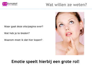 Waar gaat deze site/pagina over? Wat heb je te bieden? Waarom moet ik dat hier kopen? Wat willen ze weten? Emotie speelt hierbij een grote rol! 