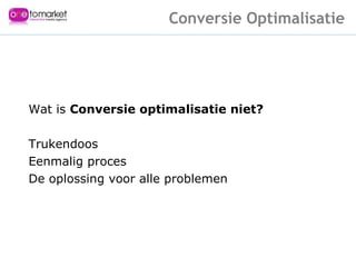 Wat is  Conversie optimalisatie niet? Trukendoos Eenmalig proces De oplossing voor alle problemen What isn’t CO? Conversie Optimalisatie 