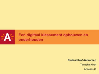 Een digitaal klassement opbouwen en onderhouden  Stadsarchief Antwerpen Tanneke Kindt Annelies O 