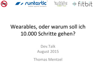 Wearables, oder warum soll ich
10.000 Schritte gehen?
Dev.Talk
August 2015
Thomas Mentzel
 