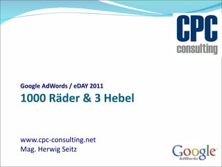 Google AdWords / eDAY 2011 1000 Räder & 3 Hebel www.cpc-consulting.net Mag. Herwig Seitz 