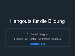 Hangouts für die Bildung 
Dr. Anja C. Wagner 
FrolleinFlow - Institut für kreative Flaneure 
 
